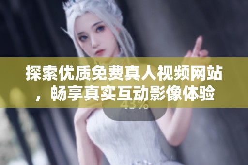 探索优质免费真人视频网站，畅享真实互动影像体验