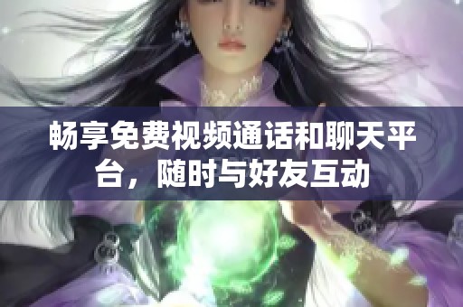 畅享免费视频通话和聊天平台，随时与好友互动