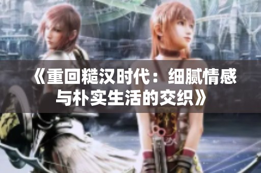 《重回糙汉时代：细腻情感与朴实生活的交织》