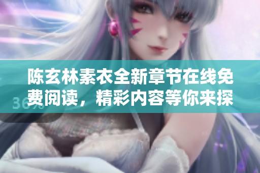 陈玄林素衣全新章节在线免费阅读，精彩内容等你来探寻