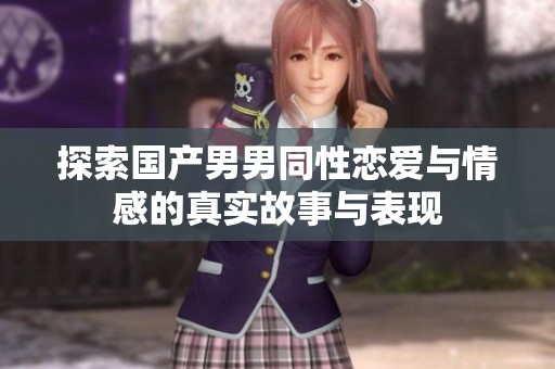 探索国产男男同性恋爱与情感的真实故事与表现