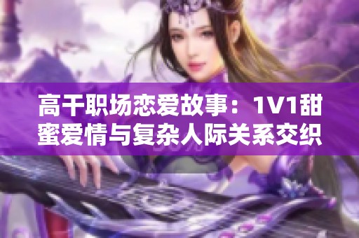 高干职场恋爱故事：1V1甜蜜爱情与复杂人际关系交织揭秘