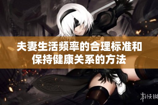夫妻生活频率的合理标准和保持健康关系的方法