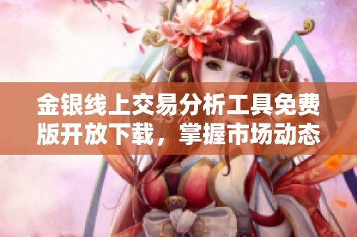 金银线上交易分析工具免费版开放下载，掌握市场动态的好帮手