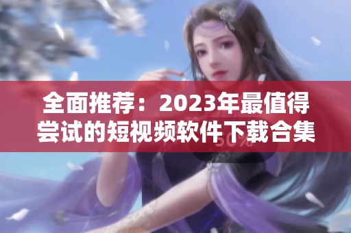 全面推荐：2023年最值得尝试的短视频软件下载合集