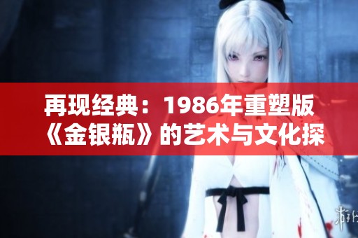 再现经典：1986年重塑版《金银瓶》的艺术与文化探讨