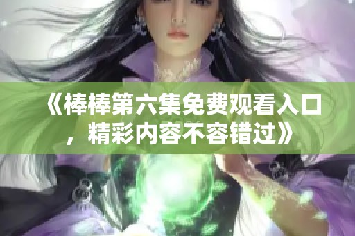 《棒棒第六集免费观看入口，精彩内容不容错过》