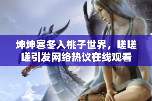 坤坤寒冬入桃子世界，嗟嗟嗟引发网络热议在线观看