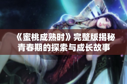 《蜜桃成熟时》完整版揭秘青春期的探索与成长故事