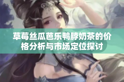 草莓丝瓜芭乐鸭脖奶茶的价格分析与市场定位探讨