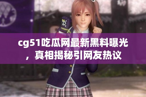 cg51吃瓜网最新黑料曝光，真相揭秘引网友热议
