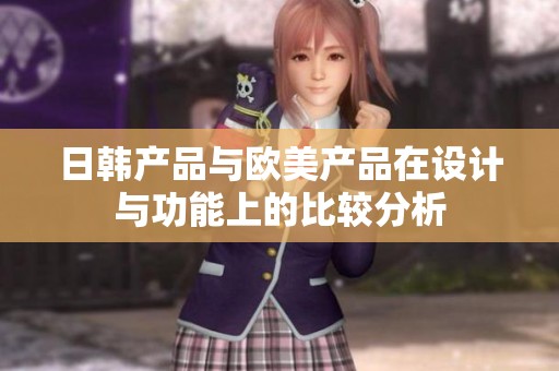 日韩产品与欧美产品在设计与功能上的比较分析