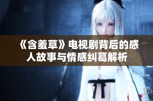 《含羞草》电视剧背后的感人故事与情感纠葛解析