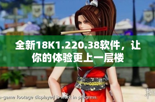 全新18K1.220.38软件，让你的体验更上一层楼