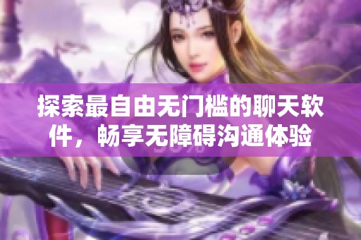 探索最自由无门槛的聊天软件，畅享无障碍沟通体验
