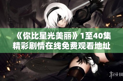 《你比星光美丽》1至40集精彩剧情在线免费观看地址分享