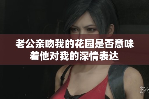 老公亲吻我的花园是否意味着他对我的深情表达