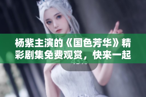 杨紫主演的《国色芳华》精彩剧集免费观赏，快来一起欣赏吧