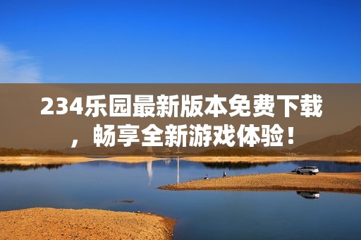 234乐园最新版本免费下载，畅享全新游戏体验！