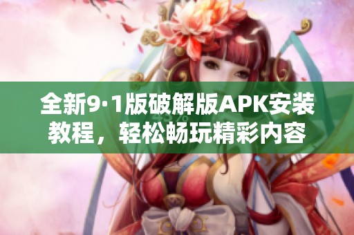 全新9·1版破解版APK安装教程，轻松畅玩精彩内容