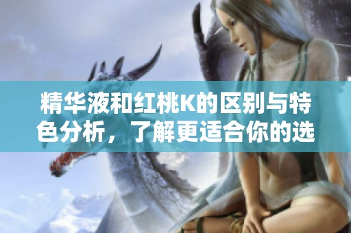 精华液和红桃K的区别与特色分析，了解更适合你的选择