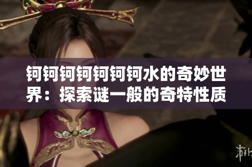 钶钶钶钶钶钶钶水的奇妙世界：探索谜一般的奇特性质与用途