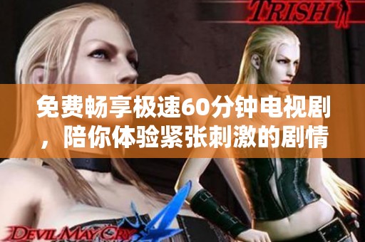 免费畅享极速60分钟电视剧，陪你体验紧张刺激的剧情乐趣