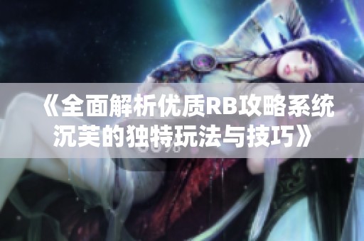 《全面解析优质RB攻略系统沉芙的独特玩法与技巧》