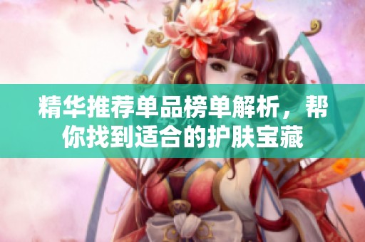 精华推荐单品榜单解析，帮你找到适合的护肤宝藏