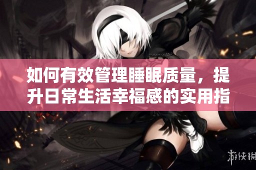如何有效管理睡眠质量，提升日常生活幸福感的实用指南