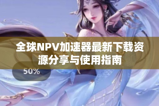 全球NPV加速器最新下载资源分享与使用指南