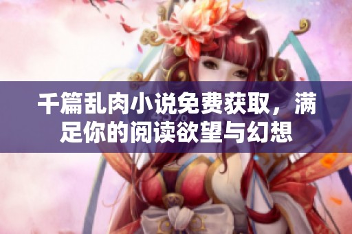 千篇乱肉小说免费获取，满足你的阅读欲望与幻想