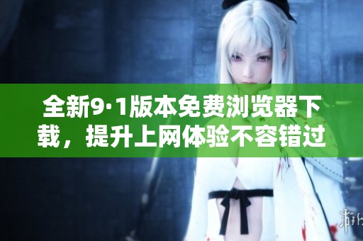 全新9·1版本免费浏览器下载，提升上网体验不容错过