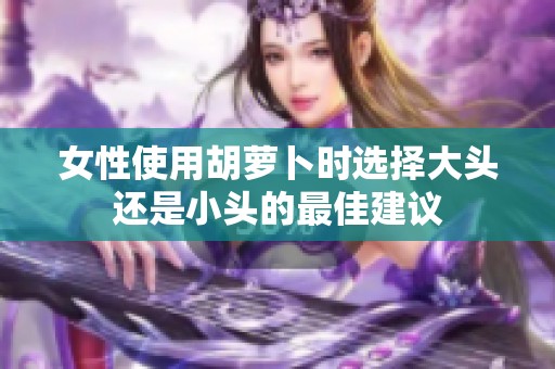 女性使用胡萝卜时选择大头还是小头的最佳建议
