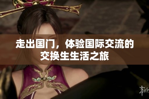 走出国门，体验国际交流的交换生生活之旅
