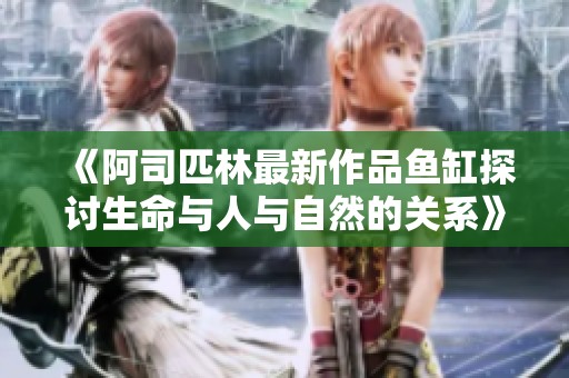 《阿司匹林最新作品鱼缸探讨生命与人与自然的关系》