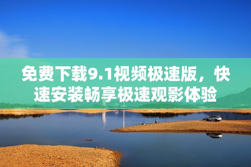 免费下载9.1视频极速版，快速安装畅享极速观影体验