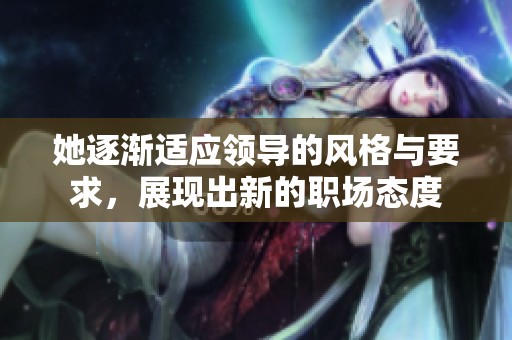 她逐渐适应领导的风格与要求，展现出新的职场态度