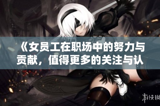 《女员工在职场中的努力与贡献，值得更多的关注与认可》