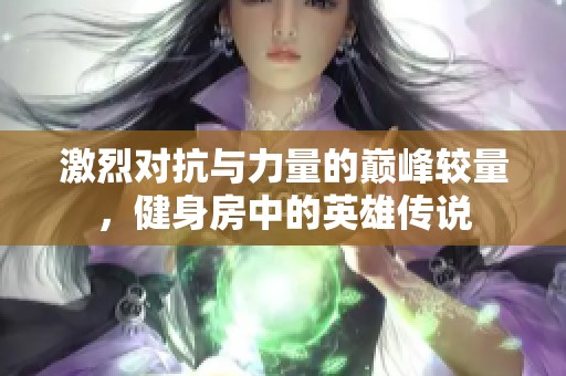 激烈对抗与力量的巅峰较量，健身房中的英雄传说