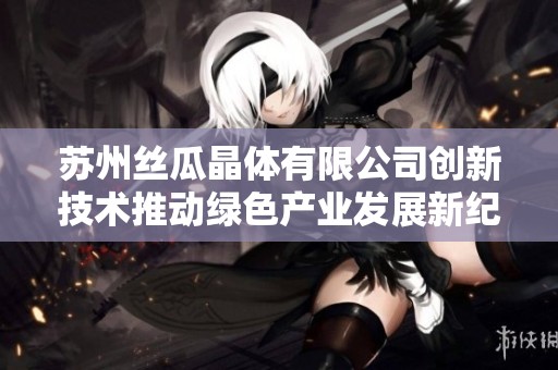 苏州丝瓜晶体有限公司创新技术推动绿色产业发展新纪元
