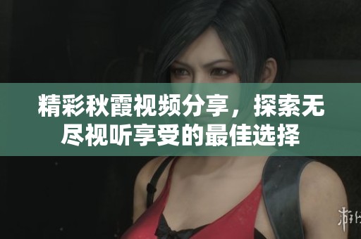 精彩秋霞视频分享，探索无尽视听享受的最佳选择