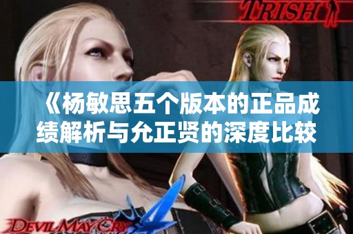 《杨敏思五个版本的正品成绩解析与允正贤的深度比较》