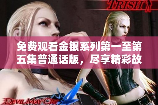 免费观看金银系列第一至第五集普通话版，尽享精彩故事