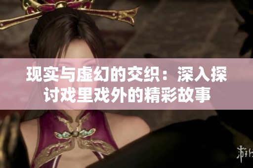 现实与虚幻的交织：深入探讨戏里戏外的精彩故事