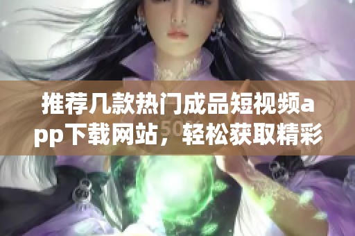 推荐几款热门成品短视频app下载网站，轻松获取精彩内容