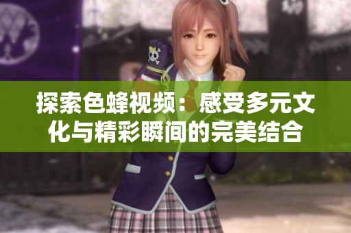 探索色蜂视频：感受多元文化与精彩瞬间的完美结合