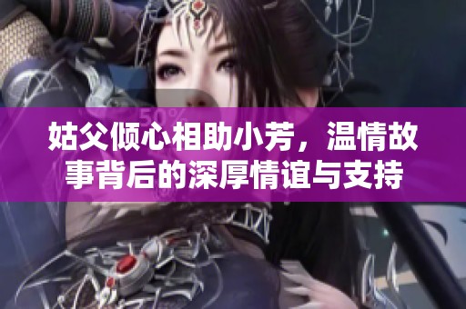姑父倾心相助小芳，温情故事背后的深厚情谊与支持