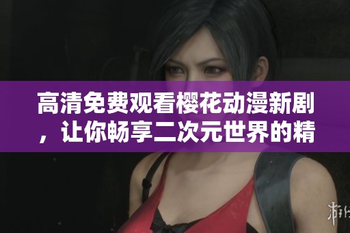 高清免费观看樱花动漫新剧，让你畅享二次元世界的精彩体验