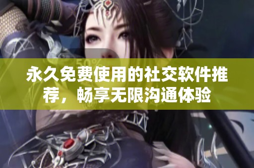 永久免费使用的社交软件推荐，畅享无限沟通体验